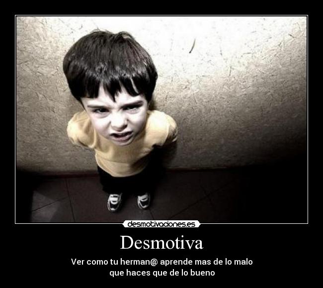 Desmotiva - Ver como tu herman@ aprende mas de lo malo
que haces que de lo bueno
