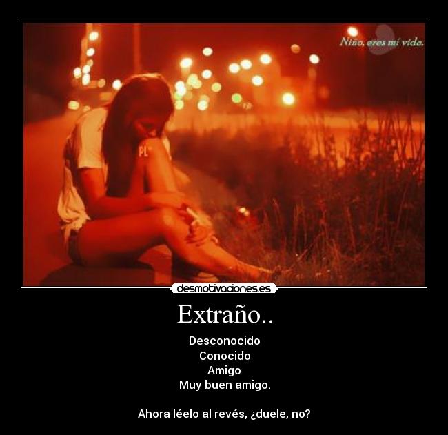 Extraño.. - Desconocido
Conocido
Amigo
Muy buen amigo.
Ahora léelo al revés, ¿duele, no?