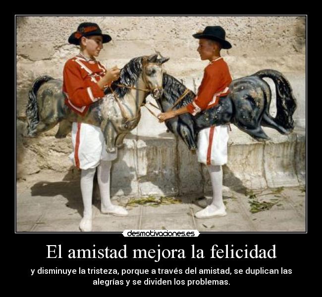 El amistad mejora la felicidad - y disminuye la tristeza, porque a través del amistad, se duplican las
alegrías y se dividen los problemas.