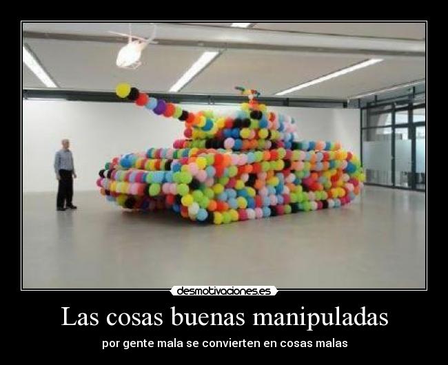 Las cosas buenas manipuladas - por gente mala se convierten en cosas malas