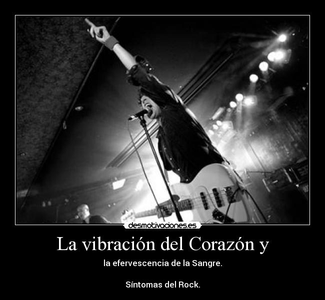 La vibración del Corazón y - la efervescencia de la Sangre.
Síntomas del Rock.