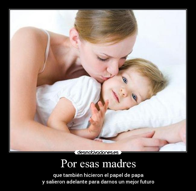 Por esas madres - que también hicieron el papel de papa
y salieron adelante para darnos un mejor futuro