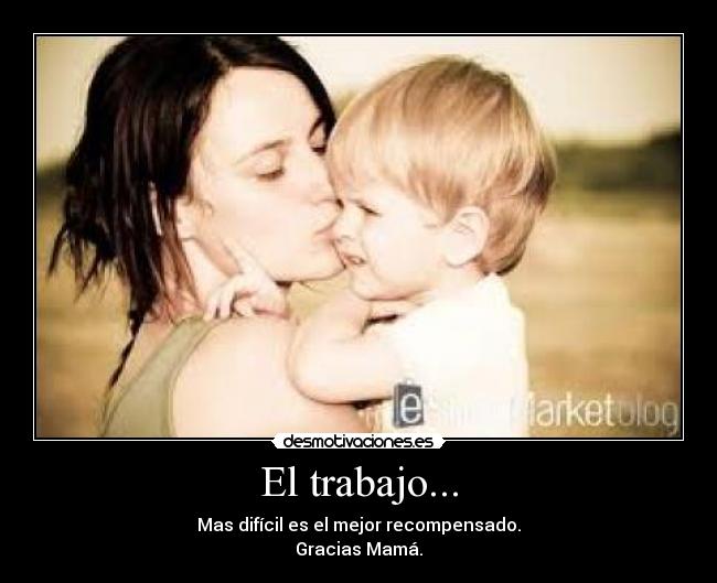 El trabajo... - Mas difícil es el mejor recompensado.
Gracias Mamá.
