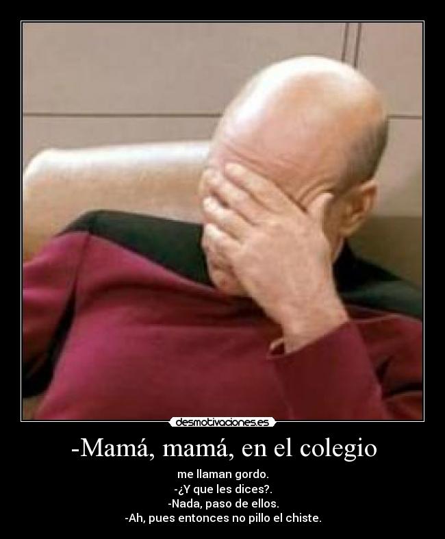 -Mamá, mamá, en el colegio - me llaman gordo.
-¿Y que les dices?.
-Nada, paso de ellos.
-Ah, pues entonces no pillo el chiste.