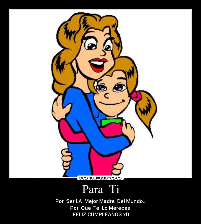 Para  Ti - Por  Ser LA  Mejor Madre  Del Mundo...
Por  Que  Te  Lo Mereces 
FELIZ CUMPLEAÑOS xD