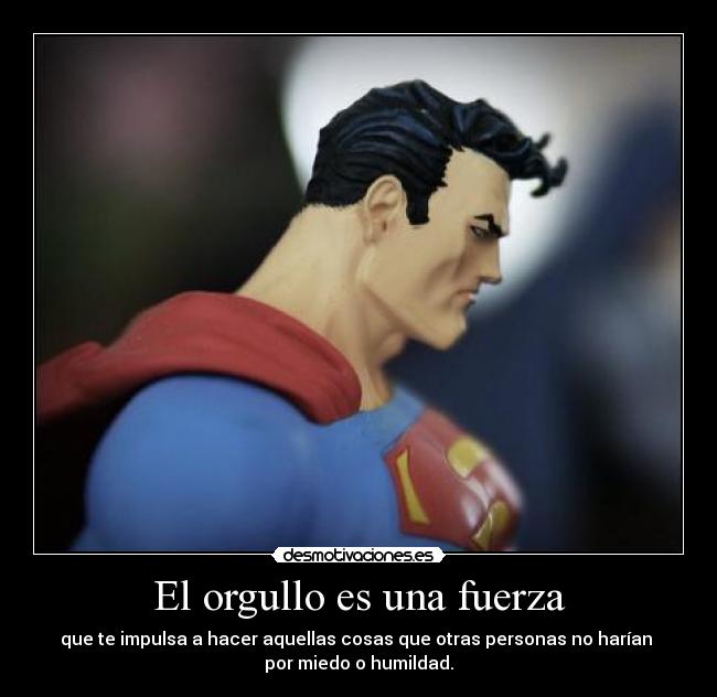 El orgullo es una fuerza - que te impulsa a hacer aquellas cosas que otras personas no harían
por miedo o humildad.