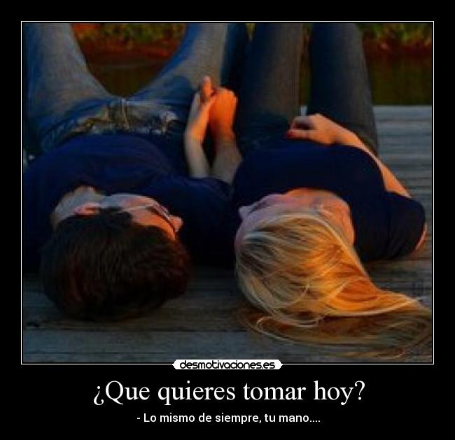 ¿Que quieres tomar hoy? - - Lo mismo de siempre, tu mano....
