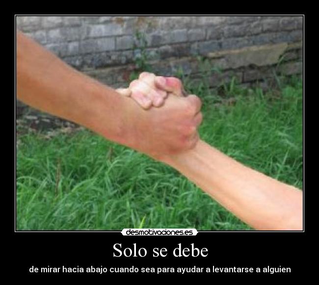 Solo se debe - de mirar hacia abajo cuando sea para ayudar a levantarse a alguien