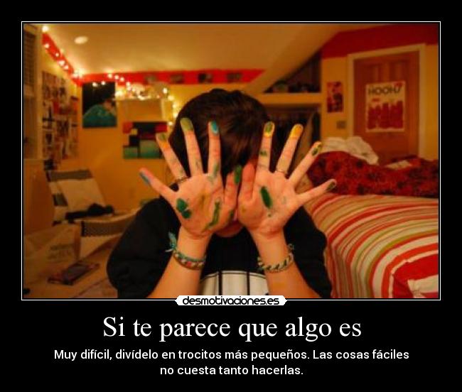 Si te parece que algo es - Muy difícil, divídelo en trocitos más pequeños. Las cosas fáciles
no cuesta tanto hacerlas.