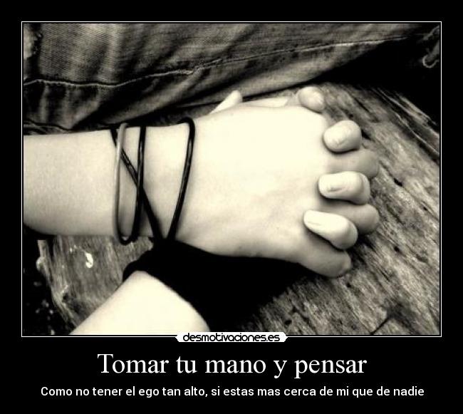 Tomar tu mano y pensar - Como no tener el ego tan alto, si estas mas cerca de mi que de nadie