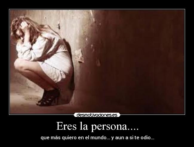 Eres la persona.... - que más quiero en el mundo... y aun a si te odio...