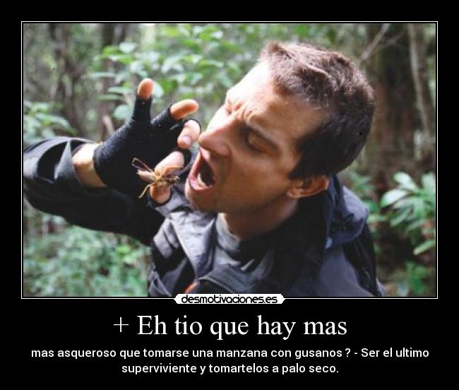 + Eh tio que hay mas - mas asqueroso que tomarse una manzana con gusanos ? - Ser el ultimo
superviviente y tomartelos a palo seco.