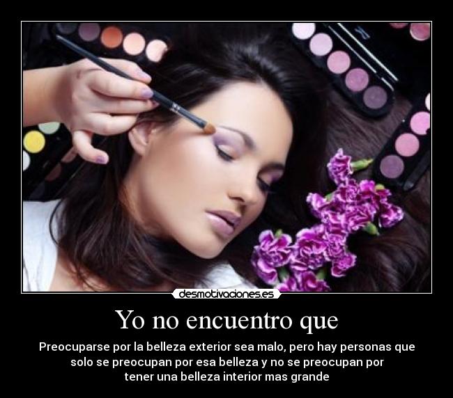 Yo no encuentro que - Preocuparse por la belleza exterior sea malo, pero hay personas que
solo se preocupan por esa belleza y no se preocupan por
tener una belleza interior mas grande