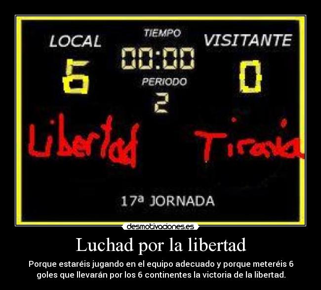 Luchad por la libertad - Porque estaréis jugando en el equipo adecuado y porque meteréis 6
goles que llevarán por los 6 continentes la victoria de la libertad.