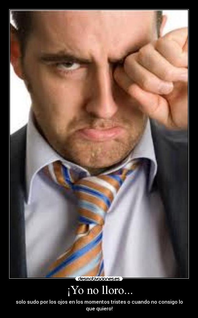 ¡Yo no lloro... - solo sudo por los ojos en los momentos tristes o cuando no consigo lo que quiero!