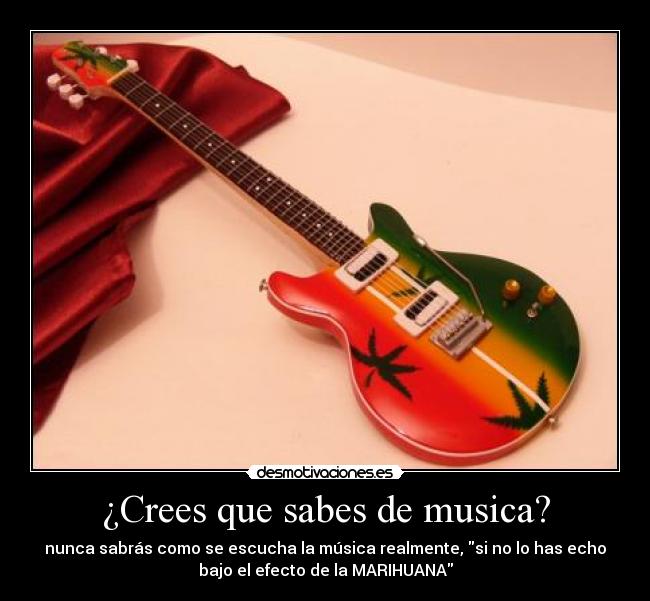 ¿Crees que sabes de musica? - nunca sabrás como se escucha la música realmente, si no lo has echo
bajo el efecto de la MARIHUANA
