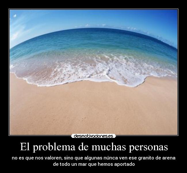 El problema de muchas personas - no es que nos valoren, sino que algunas núnca ven ese granito de arena
de todo un mar que hemos aportado
