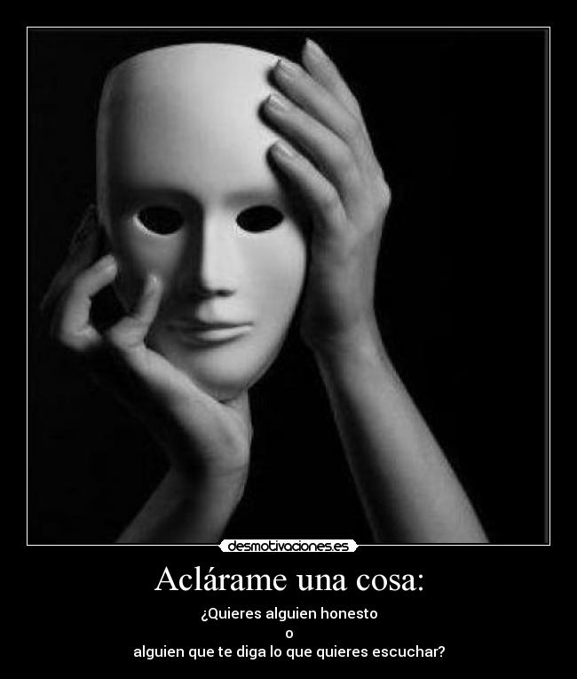 Aclárame una cosa: - ¿Quieres alguien honesto
o
alguien que te diga lo que quieres escuchar?