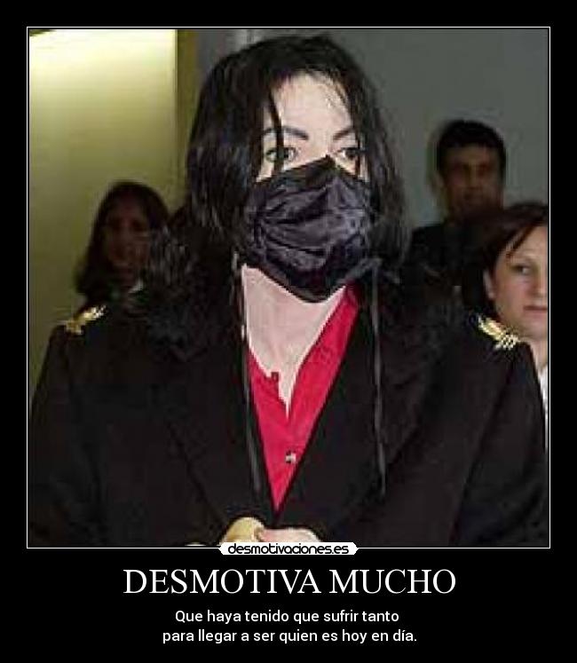 DESMOTIVA MUCHO - Que haya tenido que sufrir tanto
para llegar a ser quien es hoy en día.