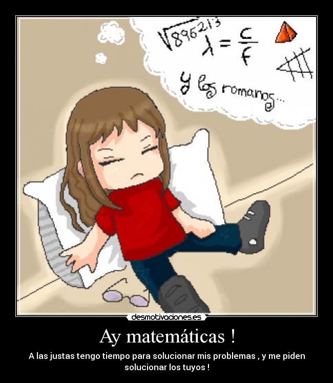 Ay matemáticas ! - A las justas tengo tiempo para solucionar mis problemas , y me piden
solucionar los tuyos !