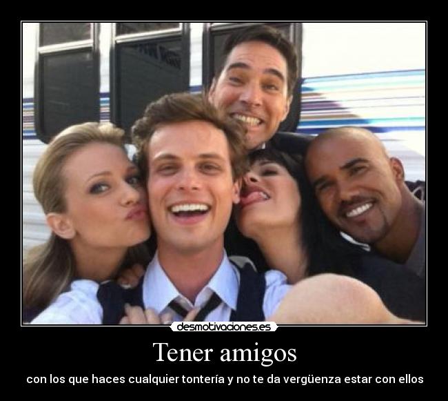 Tener amigos - con los que haces cualquier tontería y no te da vergüenza estar con ellos