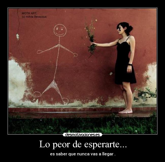 Lo peor de esperarte... - es saber que nunca vas a llegar .