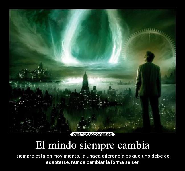 El mindo siempre cambia - siempre esta en movimiento, la unaca diferencia es que uno debe de
adaptarse, nunca cambiar la forma se ser.