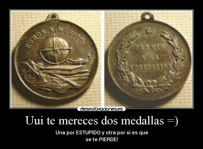 Uui te mereces dos medallas =) - Una por ESTUPIDO y otra por si es que
se te PIERDE!