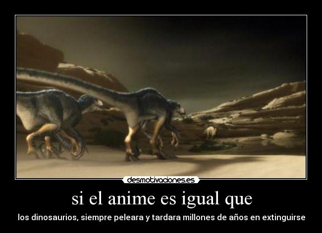 si el anime es igual que - los dinosaurios, siempre peleara y tardara millones de años en extinguirse