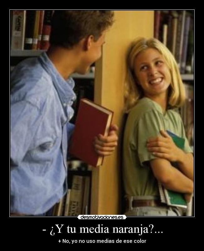 - ¿Y tu media naranja?... - + No, yo no uso medias de ese color