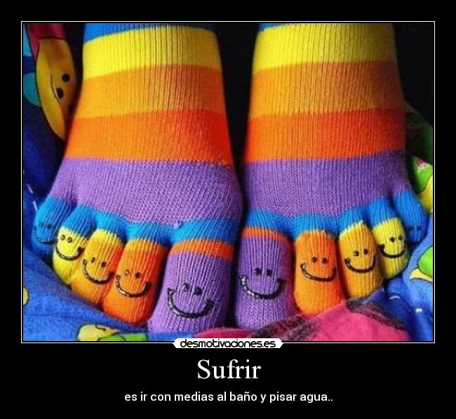 Sufrir - es ir con medias al baño y pisar agua..