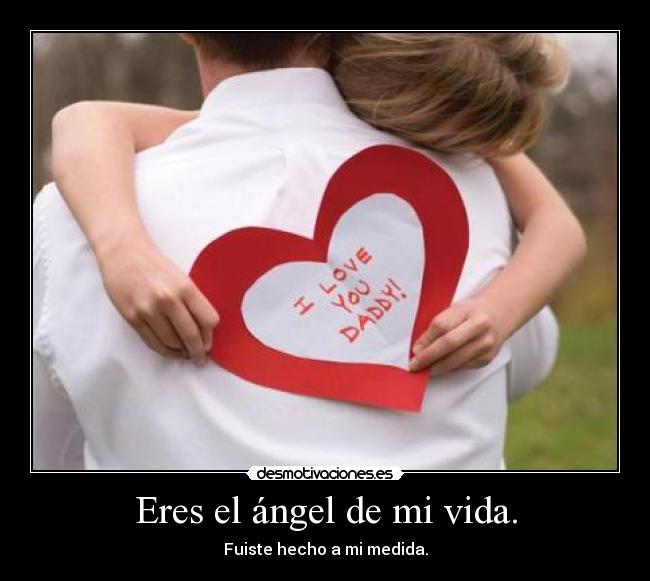 Eres el ángel de mi vida. - Fuiste hecho a mi medida.