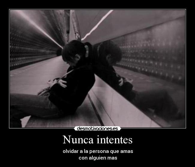 Nunca intentes - olvidar a la persona que amas
con alguien mas