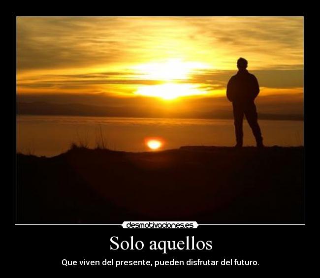 Solo aquellos - Que viven del presente, pueden disfrutar del futuro.