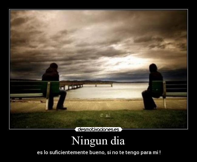 Ningun dia - es lo suficientemente bueno, si no te tengo para mi !