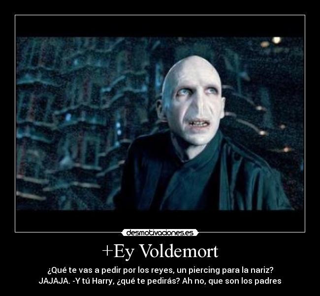 +Ey Voldemort - ¿Qué te vas a pedir por los reyes, un piercing para la nariz?
JAJAJA. -Y tú Harry, ¿qué te pedirás? Ah no, que son los padres