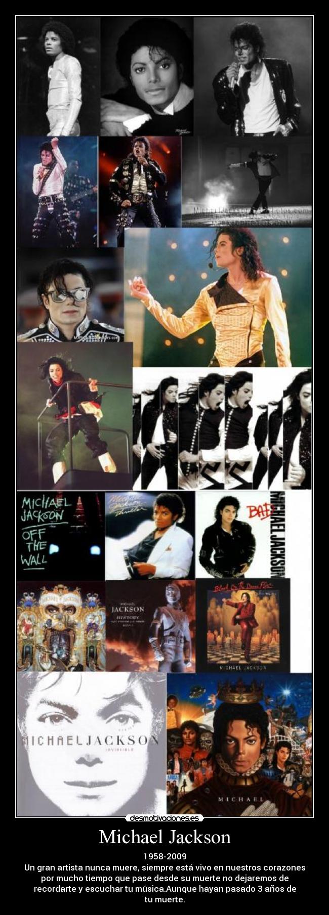 Michael Jackson - 1958-2009
Un gran artista nunca muere, siempre está vivo en nuestros corazones
por mucho tiempo que pase desde su muerte no dejaremos de
recordarte y escuchar tu música.Aunque hayan pasado 3 años de
tu muerte.