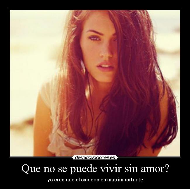 Que no se puede vivir sin amor? - yo creo que el oxigeno es mas importante