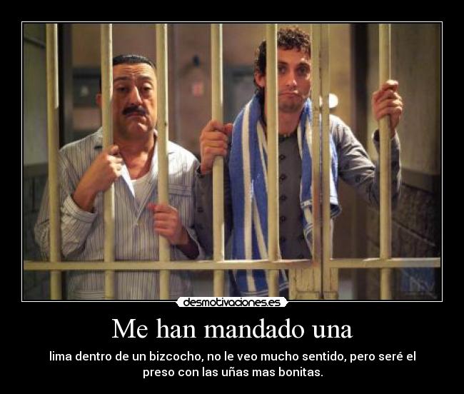 Me han mandado una - lima dentro de un bizcocho, no le veo mucho sentido, pero seré el
preso con las uñas mas bonitas.