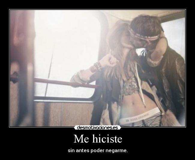 Me hiciste - sin antes poder negarme.