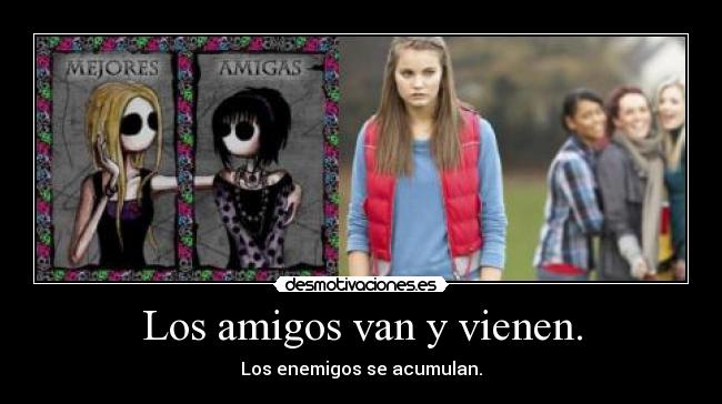 Los amigos van y vienen. - Los enemigos se acumulan.