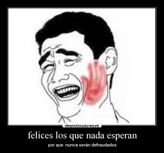 felices los que nada esperan - por que nunca serán defraudados