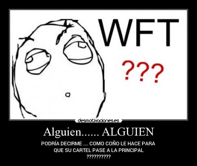 Alguien...... ALGUIEN - PODRÍA DECIRME .... COMO COÑO LE HACE PARA 
QUE SU CARTEL PASE A LA PRINCIPAL
??????????