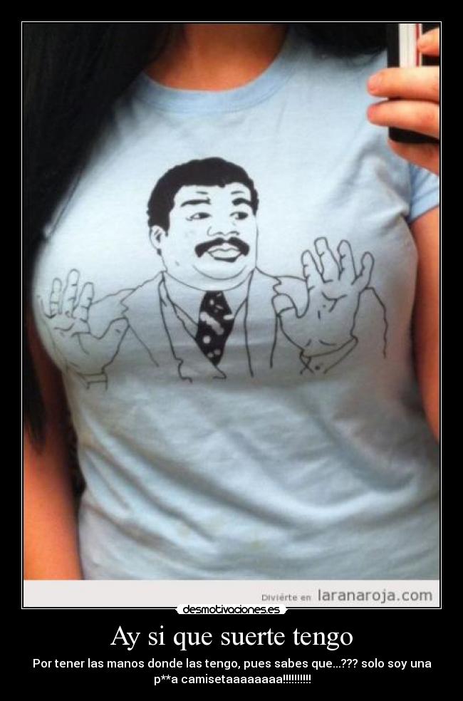 Ay si que suerte tengo - Por tener las manos donde las tengo, pues sabes que...??? solo soy una
p**a camisetaaaaaaaa!!!!!!!!!!