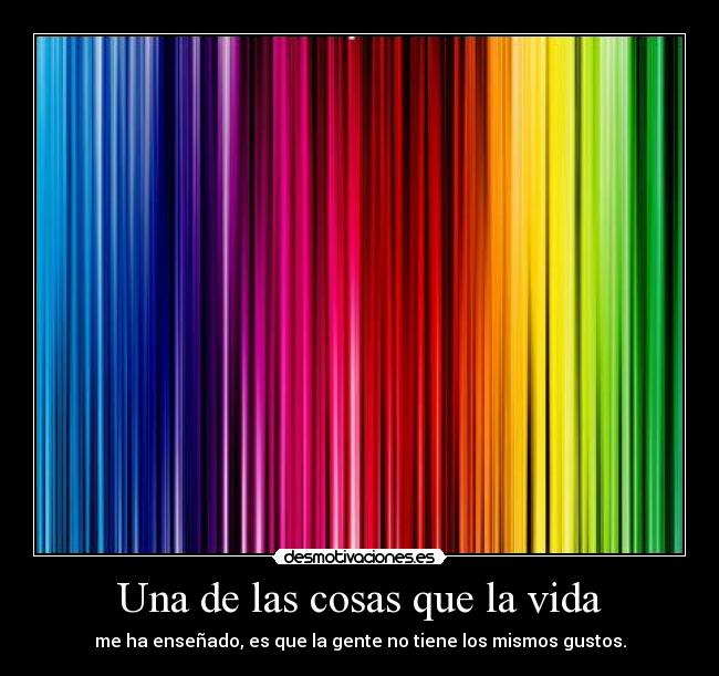 Una de las cosas que la vida - me ha enseñado, es que la gente no tiene los mismos gustos.