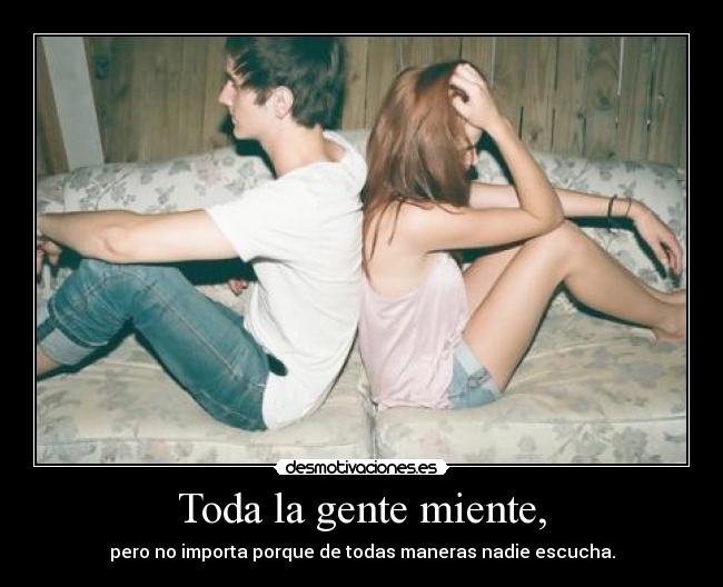 Toda la gente miente, - pero no importa porque de todas maneras nadie escucha.