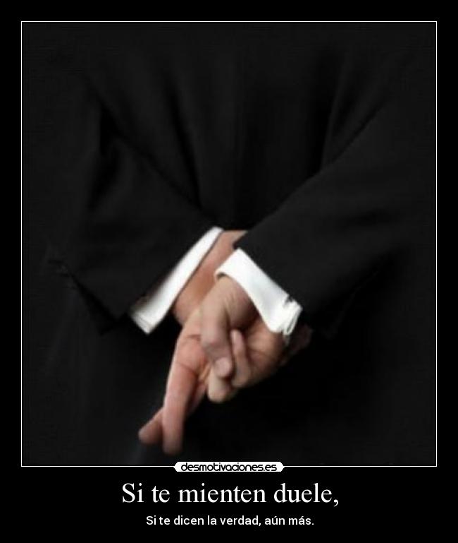 Si te mienten duele, - Si te dicen la verdad, aún más.