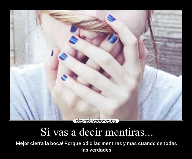 Si vas a decir mentiras... - Mejor cierra la boca! Porque odio las mentiras y mas cuando se todas las verdades