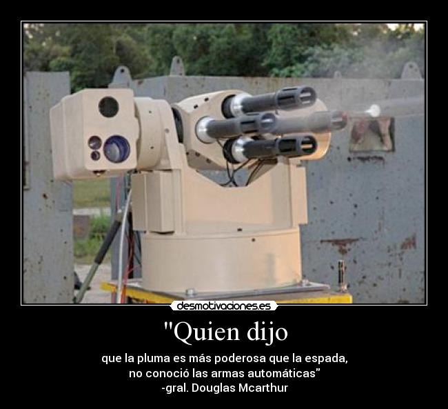 Quien dijo - que la pluma es más poderosa que la espada,
no conoció las armas automáticas
-gral. Douglas Mcarthur