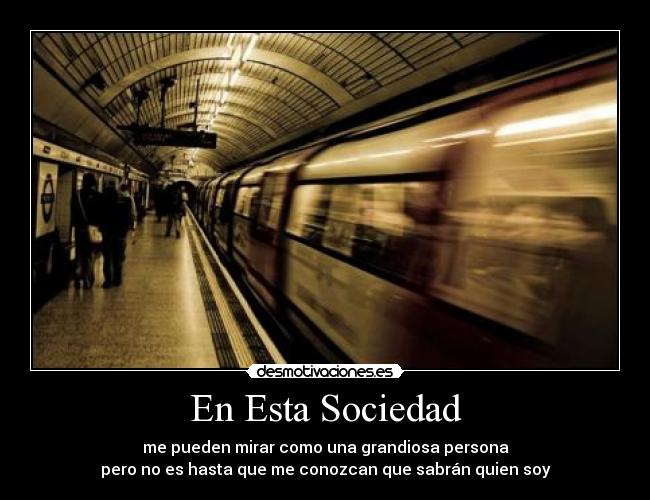 En Esta Sociedad - me pueden mirar como una grandiosa persona
pero no es hasta que me conozcan que sabrán quien soy